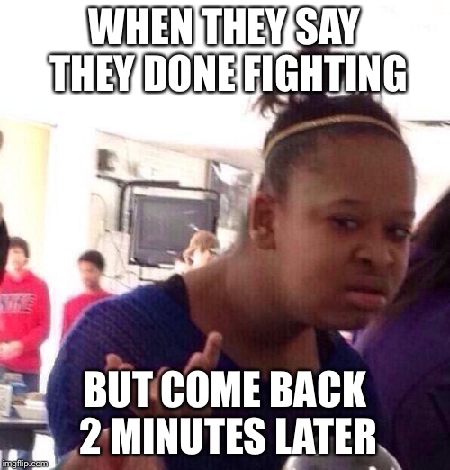 Black Girl Wat | WHEN THEY SAY THEY DONE FIGHTING; BUT COME BACK 2 MINUTES LATER | image tagged in memes,black girl wat | made w/ Imgflip meme maker