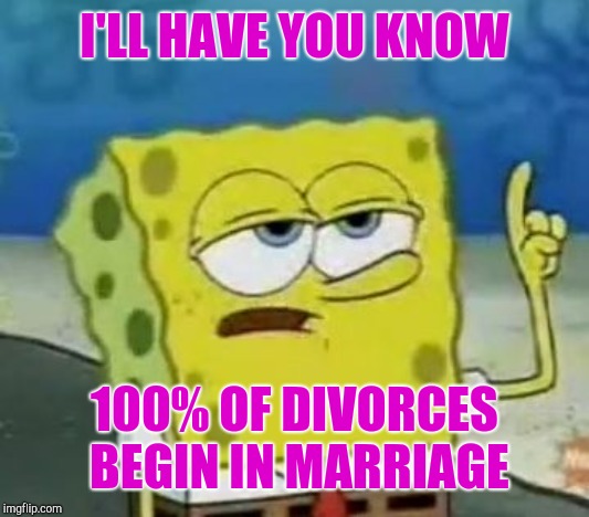 I'll Have You Know Spongebob Meme | I'LL HAVE YOU KNOW 100% OF DIVORCES BEGIN IN MARRIAGE | image tagged in memes,ill have you know spongebob | made w/ Imgflip meme maker