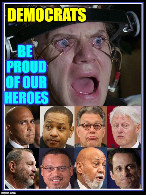 Our Leaders, Our Party | DEMOCRATS; BE PROUD OF OUR HEROES | image tagged in vince vance,sexual harassment,sexual assault,sexual predator,bill clinton - sexual relations,a clockwork orange | made w/ Imgflip meme maker