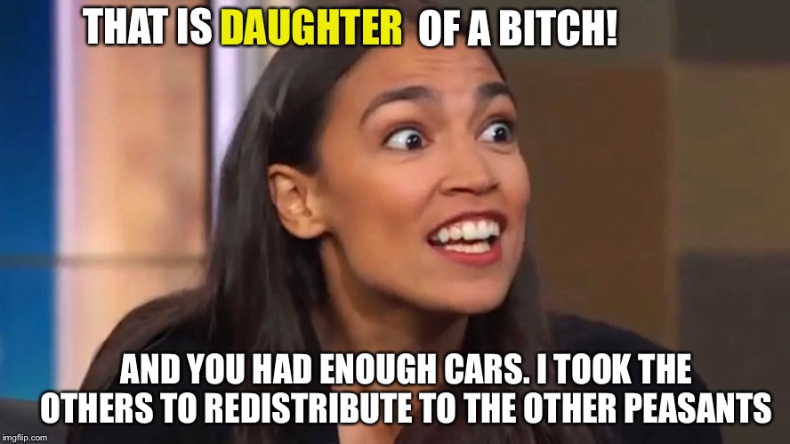 Crazy AOC | THAT IS DAUGHTER OF A B**CH! AND YOU HAD ENOUGH CARS. I TOOK THE OTHERS TO REDISTRIBUTE TO THE OTHER PEASANTS | image tagged in crazy aoc | made w/ Imgflip meme maker
