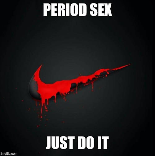 Period sex, just do it | PERIOD SEX; JUST DO IT | image tagged in nike,nike swoosh,period,periods,sex,just do it | made w/ Imgflip meme maker