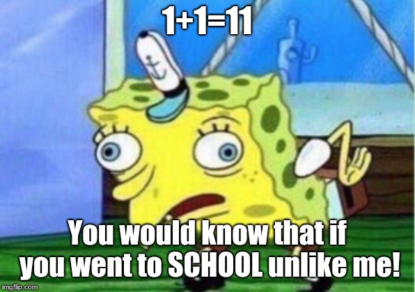 Mocking Spongebob | 1+1=11; You would know that if you went to SCHOOL unlike me! | image tagged in memes,mocking spongebob | made w/ Imgflip meme maker