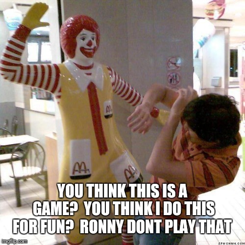 McDonald slap | YOU THINK THIS IS A GAME? 
YOU THINK I DO THIS FOR FUN? 
RONNY DONT PLAY THAT | image tagged in mcdonald slap | made w/ Imgflip meme maker