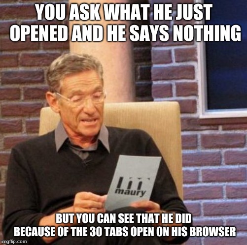 Maury Lie Detector | YOU ASK WHAT HE JUST OPENED AND HE SAYS NOTHING; BUT YOU CAN SEE THAT HE DID BECAUSE OF THE 30 TABS OPEN ON HIS BROWSER | image tagged in memes,maury lie detector | made w/ Imgflip meme maker