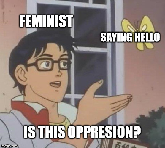 Is This A Pigeon | FEMINIST; SAYING HELLO; IS THIS OPPRESION? | image tagged in memes,is this a pigeon | made w/ Imgflip meme maker