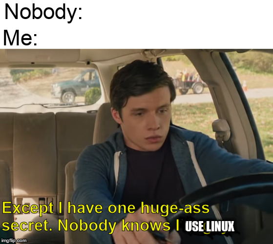 Linoxx is better idiot!!!11!!!1!1! | Nobody:; Me:; Except I have one huge-ass secret. Nobody knows I'm gay; USE LINUX | image tagged in linux,love simon,caption this,movies,gay,gay pride | made w/ Imgflip meme maker