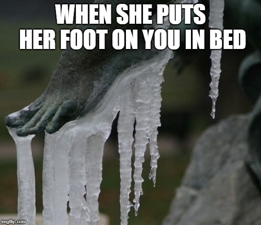 Ice Queen | WHEN SHE PUTS HER FOOT ON YOU IN BED | image tagged in girlfriend,feet | made w/ Imgflip meme maker