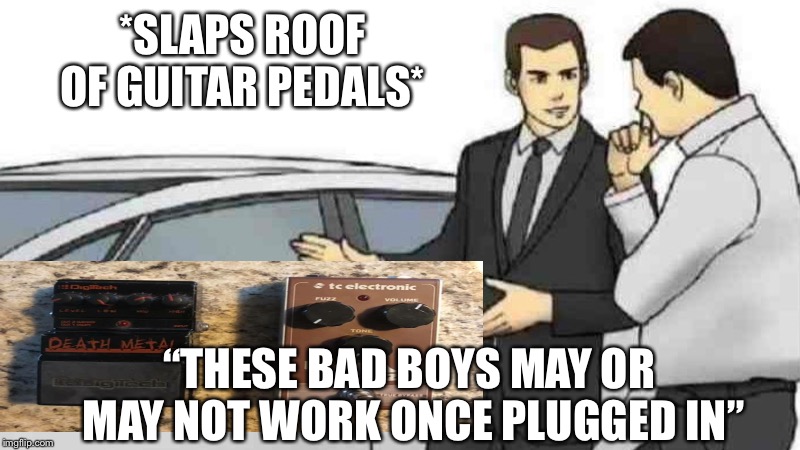 Car Salesman Slaps Roof Of Car Meme | *SLAPS ROOF OF GUITAR PEDALS*; “THESE BAD BOYS MAY OR MAY NOT WORK ONCE PLUGGED IN” | image tagged in memes,car salesman slaps roof of car | made w/ Imgflip meme maker