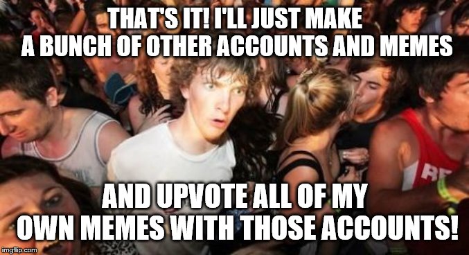 But I don't have time for this.... | THAT'S IT! I'LL JUST MAKE A BUNCH OF OTHER ACCOUNTS AND MEMES; AND UPVOTE ALL OF MY OWN MEMES WITH THOSE ACCOUNTS! | image tagged in memes,sudden clarity clarence | made w/ Imgflip meme maker