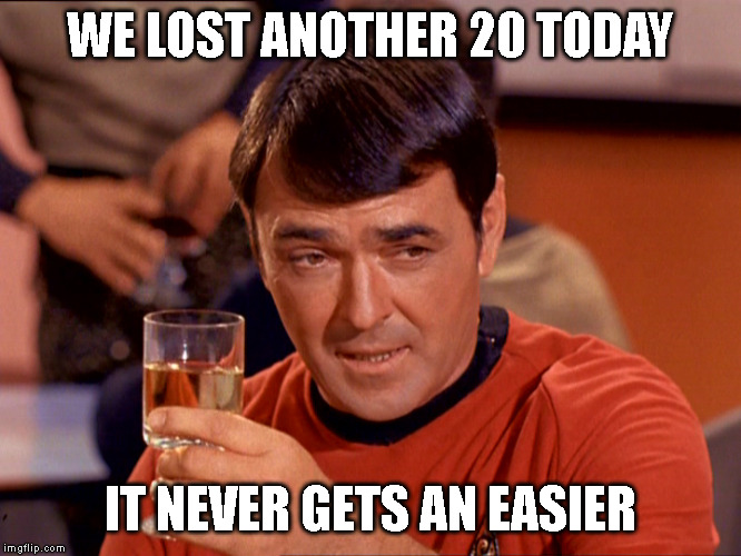 WE LOST ANOTHER 20 TODAY IT NEVER GETS AN EASIER | image tagged in star trek scotty | made w/ Imgflip meme maker