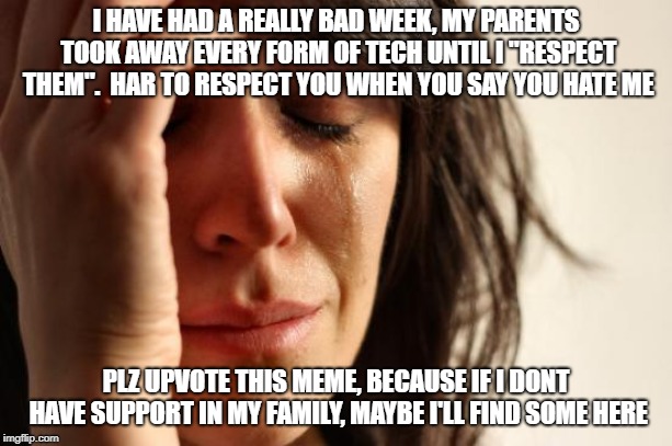 And My friend got me a $100 dollar playstation gift card for my birthday that I cant use | I HAVE HAD A REALLY BAD WEEK, MY PARENTS TOOK AWAY EVERY FORM OF TECH UNTIL I "RESPECT THEM".  HAR TO RESPECT YOU WHEN YOU SAY YOU HATE ME; PLZ UPVOTE THIS MEME, BECAUSE IF I DONT HAVE SUPPORT IN MY FAMILY, MAYBE I'LL FIND SOME HERE | image tagged in memes,first world problems | made w/ Imgflip meme maker