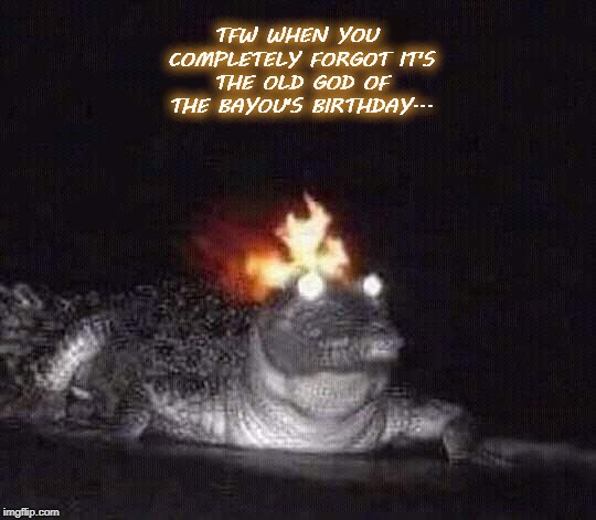 so embarrassing | TFW WHEN YOU COMPLETELY FORGOT IT'S THE OLD GOD OF THE BAYOU'S BIRTHDAY... | image tagged in fiyagayta,what is your quest,i've seen things | made w/ Imgflip meme maker