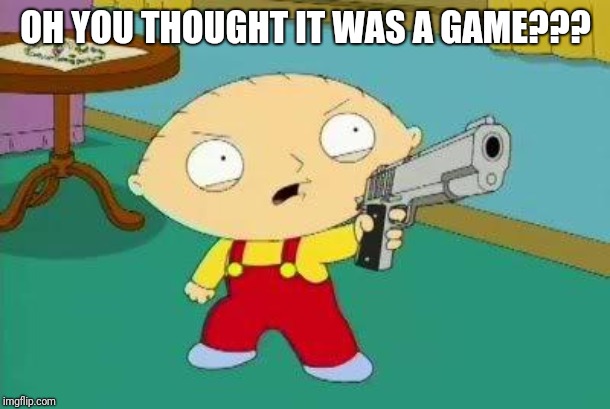 Stewie Aims Gun | OH YOU THOUGHT IT WAS A GAME??? | image tagged in stewie aims gun | made w/ Imgflip meme maker