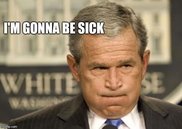 George bush holding breath | I'M GONNA BE SICK | image tagged in george bush holding breath | made w/ Imgflip meme maker