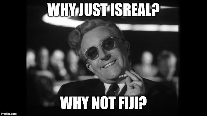 dr strangelove | WHY JUST ISREAL? WHY NOT FIJI? | image tagged in dr strangelove | made w/ Imgflip meme maker