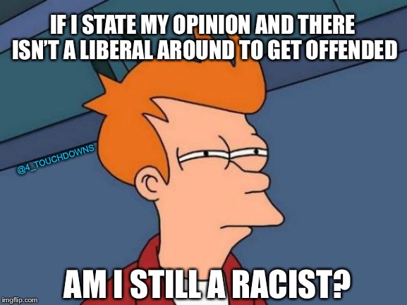 Hmmm... | IF I STATE MY OPINION AND THERE ISN’T A LIBERAL AROUND TO GET OFFENDED; @4_TOUCHDOWNS; AM I STILL A RACIST? | image tagged in futurama fry,libtards,offended | made w/ Imgflip meme maker