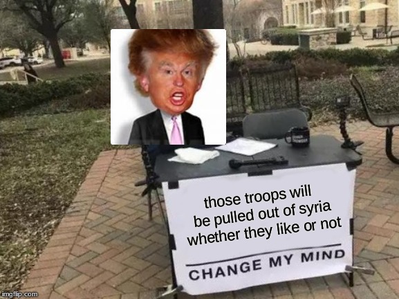 Change My Mind | those troops will be pulled out of syria whether they like or not | image tagged in memes,change my mind | made w/ Imgflip meme maker