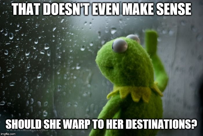 kermit window | THAT DOESN'T EVEN MAKE SENSE SHOULD SHE WARP TO HER DESTINATIONS? | image tagged in kermit window | made w/ Imgflip meme maker