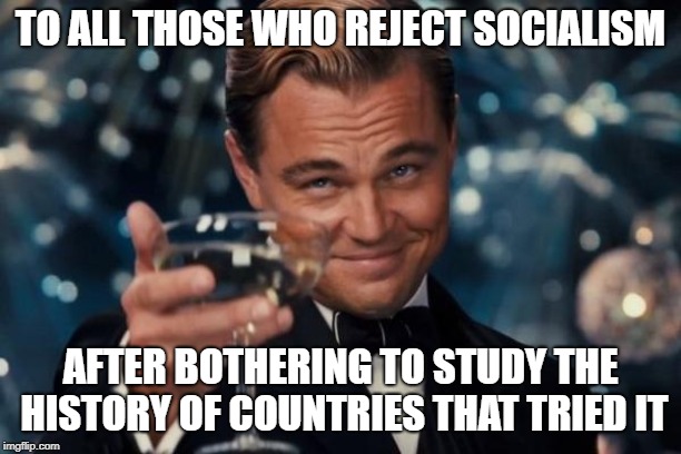 There's A Lot Of Blood On The Altar Of The False God Of Socialism | TO ALL THOSE WHO REJECT SOCIALISM; AFTER BOTHERING TO STUDY THE HISTORY OF COUNTRIES THAT TRIED IT | image tagged in memes,leonardo dicaprio cheers | made w/ Imgflip meme maker
