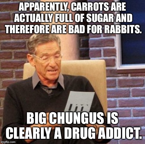 Maury Lie Detector Meme | APPARENTLY, CARROTS ARE ACTUALLY FULL OF SUGAR AND THEREFORE ARE BAD FOR RABBITS. BIG CHUNGUS IS CLEARLY A DRUG ADDICT. | image tagged in memes,maury lie detector | made w/ Imgflip meme maker