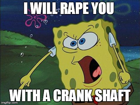 spongebob | I WILL RAPE YOU  WITH A CRANK SHAFT | image tagged in spongebob | made w/ Imgflip meme maker