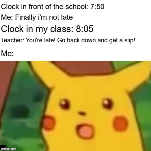 Surprised Pikachu | Clock in front of the school: 7:50; Me: Finally i'm not late; Clock in my class: 8:05; Teacher: You're late! Go back down and get a slip! Me: | image tagged in memes,surprised pikachu | made w/ Imgflip meme maker