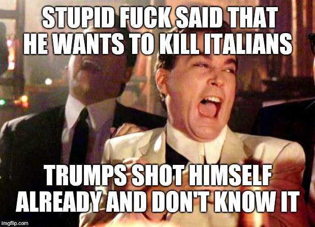 Goodfellas Laugh | STUPID F**K SAID THAT HE WANTS TO KILL ITALIANS TRUMPS SHOT HIMSELF ALREADY AND DON'T KNOW IT | image tagged in goodfellas laugh | made w/ Imgflip meme maker