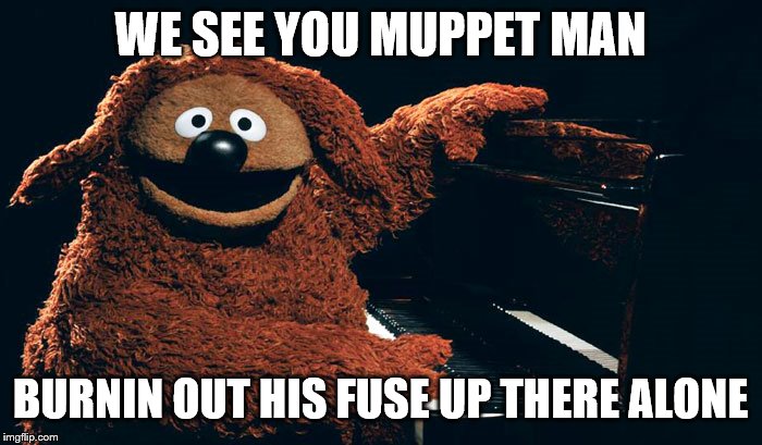WE SEE YOU MUPPET MAN BURNIN OUT HIS FUSE UP THERE ALONE | made w/ Imgflip meme maker
