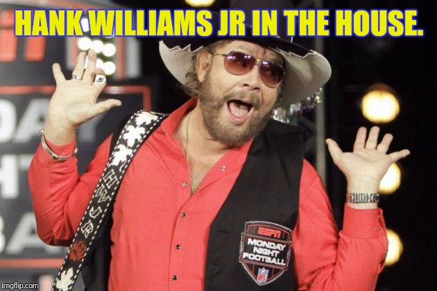 HANK WILLIAMS JR IN THE HOUSE. | made w/ Imgflip meme maker