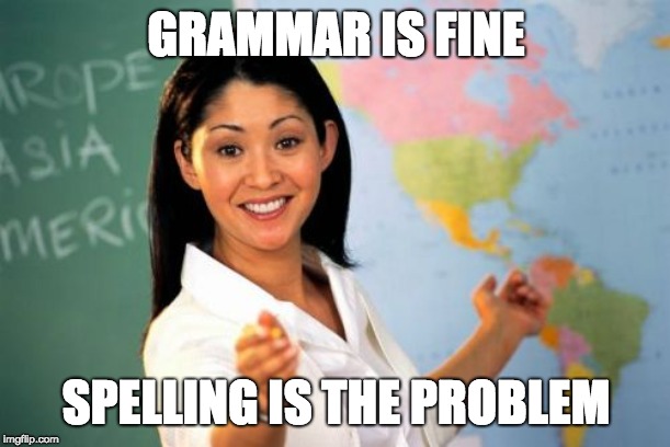 Unhelpful High School Teacher Meme | GRAMMAR IS FINE SPELLING IS THE PROBLEM | image tagged in memes,unhelpful high school teacher | made w/ Imgflip meme maker