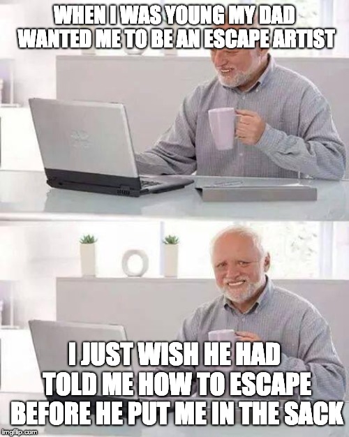 Hide the Pain Harold | WHEN I WAS YOUNG MY DAD WANTED ME TO BE AN ESCAPE ARTIST; I JUST WISH HE HAD TOLD ME HOW TO ESCAPE BEFORE HE PUT ME IN THE SACK | image tagged in memes,hide the pain harold | made w/ Imgflip meme maker
