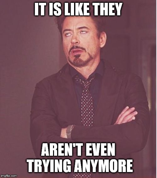 Face You Make Robert Downey Jr Meme | IT IS LIKE THEY AREN'T EVEN TRYING ANYMORE | image tagged in memes,face you make robert downey jr | made w/ Imgflip meme maker