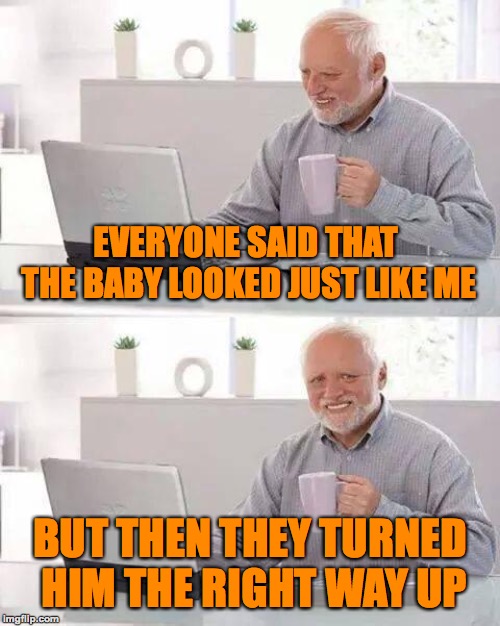 No Pain, No Gain! | EVERYONE SAID THAT THE BABY LOOKED JUST LIKE ME; BUT THEN THEY TURNED HIM THE RIGHT WAY UP | image tagged in memes,hide the pain harold,baby,funny,memelord344,imgflip humor | made w/ Imgflip meme maker