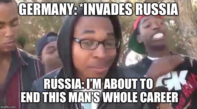 I'm about to end this man's whole career | GERMANY: *INVADES RUSSIA; RUSSIA: I’M ABOUT TO END THIS MAN’S WHOLE CAREER | image tagged in i'm about to end this man's whole career | made w/ Imgflip meme maker