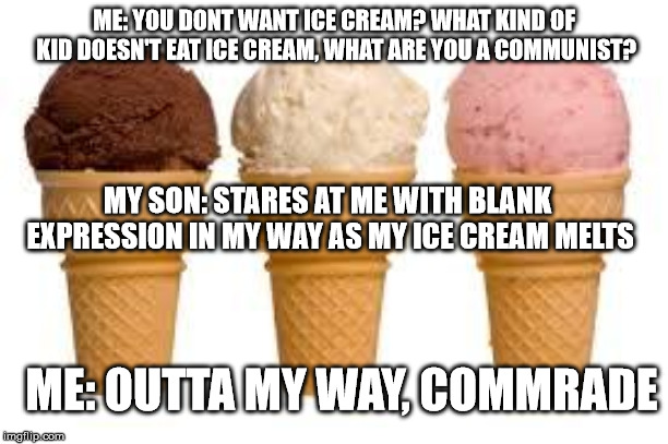 beating swords into long handled spoons | ME: YOU DONT WANT ICE CREAM? WHAT KIND OF KID DOESN'T EAT ICE CREAM, WHAT ARE YOU A COMMUNIST? MY SON: STARES AT ME WITH BLANK EXPRESSION IN MY WAY AS MY ICE CREAM MELTS; ME: OUTTA MY WAY, COMMRADE | image tagged in ice cream cone,communism,diet | made w/ Imgflip meme maker
