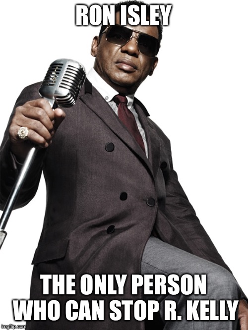 The R. Kelly Stopper | RON ISLEY; THE ONLY PERSON WHO CAN STOP R. KELLY | image tagged in r kelly,the r kelly stopper | made w/ Imgflip meme maker