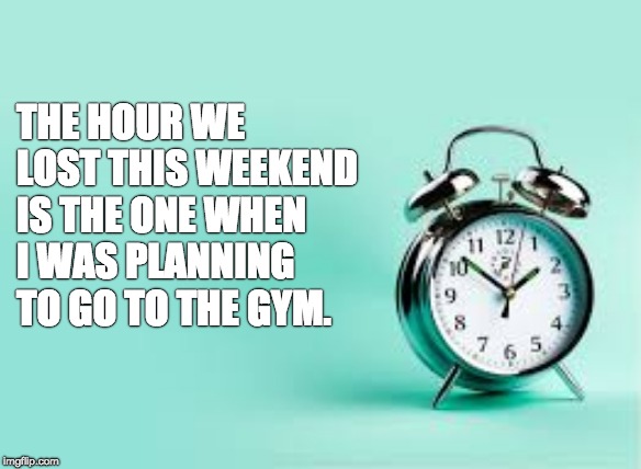 alarm clock |  THE HOUR WE LOST THIS WEEKEND IS THE ONE WHEN I WAS PLANNING TO GO TO THE GYM. | image tagged in alarm clock | made w/ Imgflip meme maker