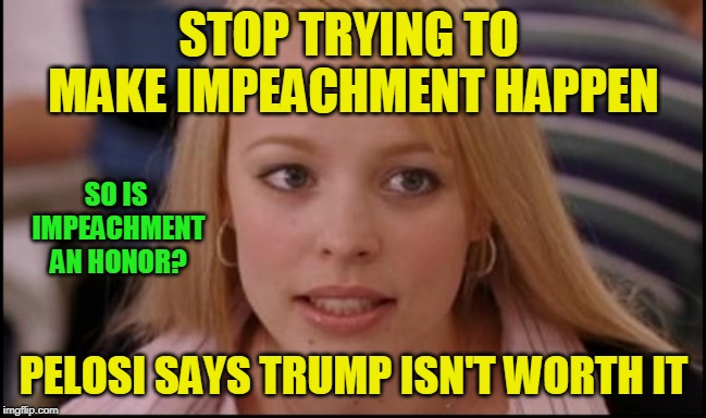 Voter Backlash Isn't Worth It, Either | STOP TRYING TO MAKE IMPEACHMENT HAPPEN; SO IS IMPEACHMENT AN HONOR? PELOSI SAYS TRUMP ISN'T WORTH IT | image tagged in stop trying to make x happen,impeachment,president trump,nancy pelosi | made w/ Imgflip meme maker