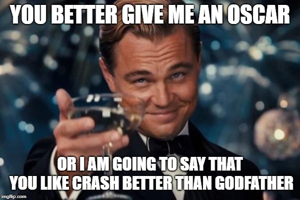 Leonardo Dicaprio Cheers Meme | YOU BETTER GIVE ME AN OSCAR; OR I AM GOING TO SAY THAT YOU LIKE CRASH BETTER THAN GODFATHER | image tagged in memes,leonardo dicaprio cheers | made w/ Imgflip meme maker