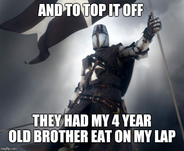 deus vult | AND TO TOP IT OFF THEY HAD MY 4 YEAR OLD BROTHER EAT ON MY LAP | image tagged in deus vult | made w/ Imgflip meme maker