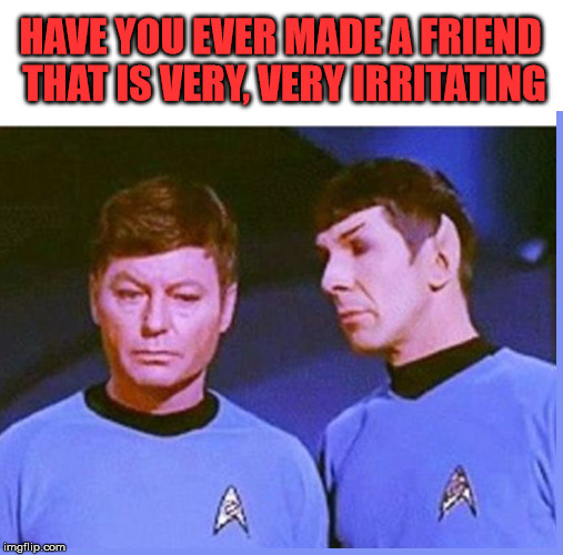 Spock gets on Bones's nerves | HAVE YOU EVER MADE A FRIEND THAT IS VERY, VERY IRRITATING | image tagged in meme,star trek,bones mccoy,mr spock,irritated | made w/ Imgflip meme maker