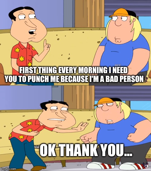 Recognizing the fact is the first step | FIRST THING EVERY MORNING I NEED YOU TO PUNCH ME BECAUSE I'M A BAD PERSON; OK THANK YOU... | image tagged in family guy,punch,life lessons | made w/ Imgflip meme maker