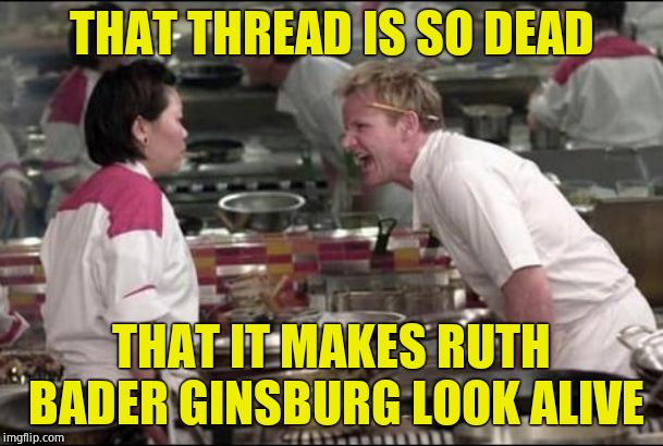 End of the Thread Week | March 7 - 13 | A BeyondTheComments Event | THAT THREAD IS SO DEAD; THAT IT MAKES RUTH BADER GINSBURG LOOK ALIVE | image tagged in memes,angry chef gordon ramsay,btc,endofthread,beyondthecomments,palringo | made w/ Imgflip meme maker