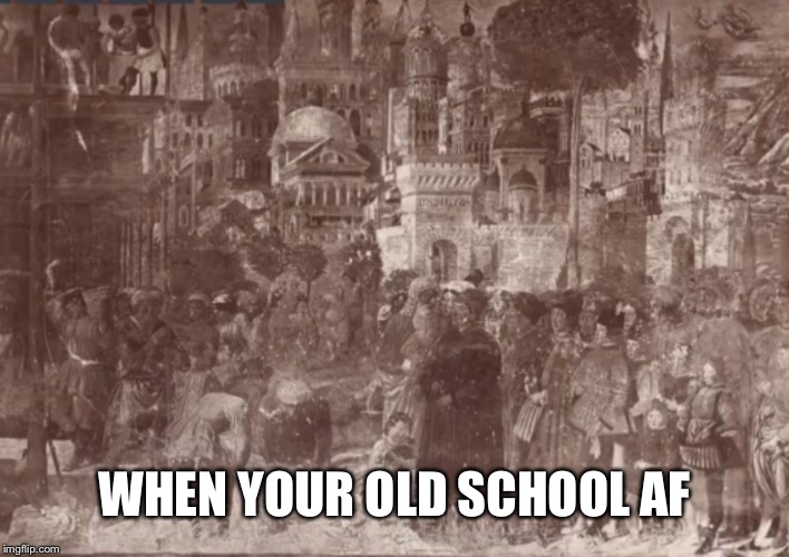 WHEN YOUR OLD SCHOOL AF | made w/ Imgflip meme maker