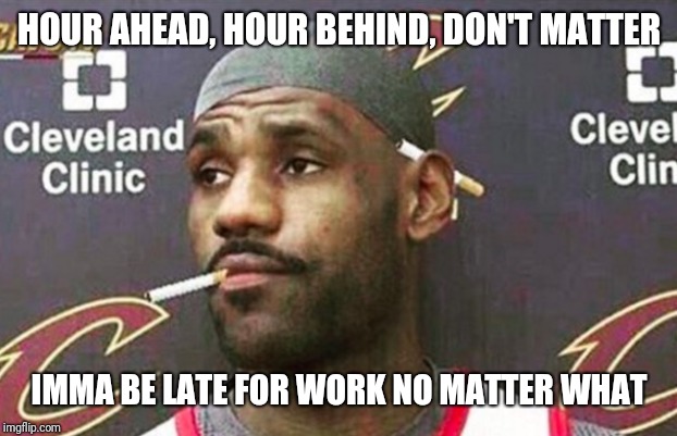 Lebron cigarette  | HOUR AHEAD, HOUR BEHIND, DON'T MATTER; IMMA BE LATE FOR WORK NO MATTER WHAT | image tagged in lebron cigarette | made w/ Imgflip meme maker