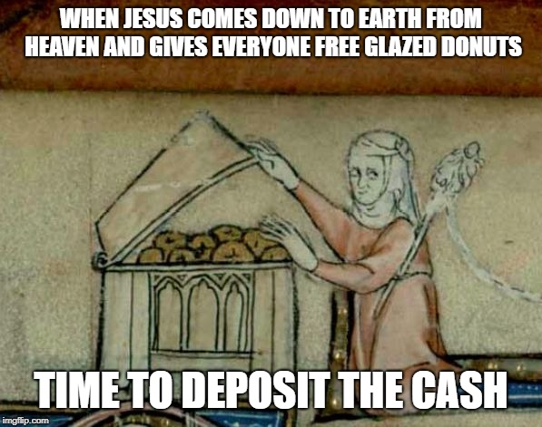 Medival Donut Stash | WHEN JESUS COMES DOWN TO EARTH FROM HEAVEN AND GIVES EVERYONE FREE GLAZED DONUTS; TIME TO DEPOSIT THE CASH | image tagged in medival donut stash | made w/ Imgflip meme maker