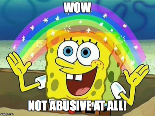 spongebob rainbow | WOW; NOT ABUSIVE AT ALL! | image tagged in spongebob rainbow | made w/ Imgflip meme maker
