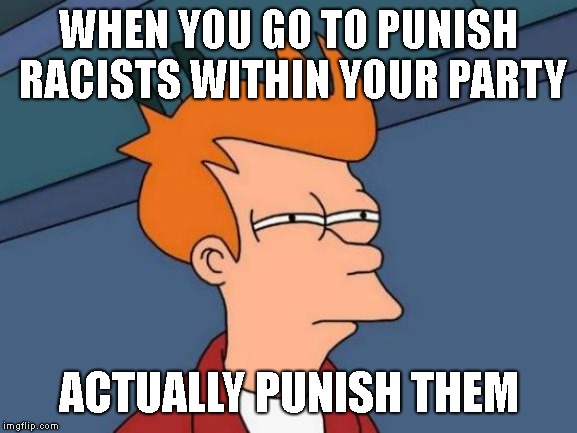 Futurama Fry Meme | WHEN YOU GO TO PUNISH RACISTS WITHIN YOUR PARTY ACTUALLY PUNISH THEM | image tagged in memes,futurama fry | made w/ Imgflip meme maker