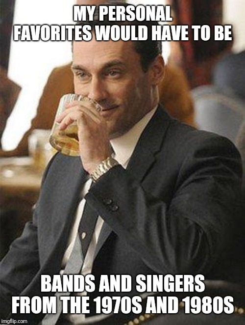 Don Draper Drinking | MY PERSONAL FAVORITES WOULD HAVE TO BE BANDS AND SINGERS FROM THE 1970S AND 1980S | image tagged in don draper drinking | made w/ Imgflip meme maker