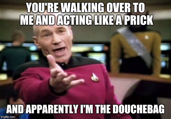 This happens to me a lot in middle school | YOU'RE WALKING OVER TO ME AND ACTING LIKE A PRICK; AND APPARENTLY I'M THE DOUCHEBAG | image tagged in memes,picard wtf | made w/ Imgflip meme maker